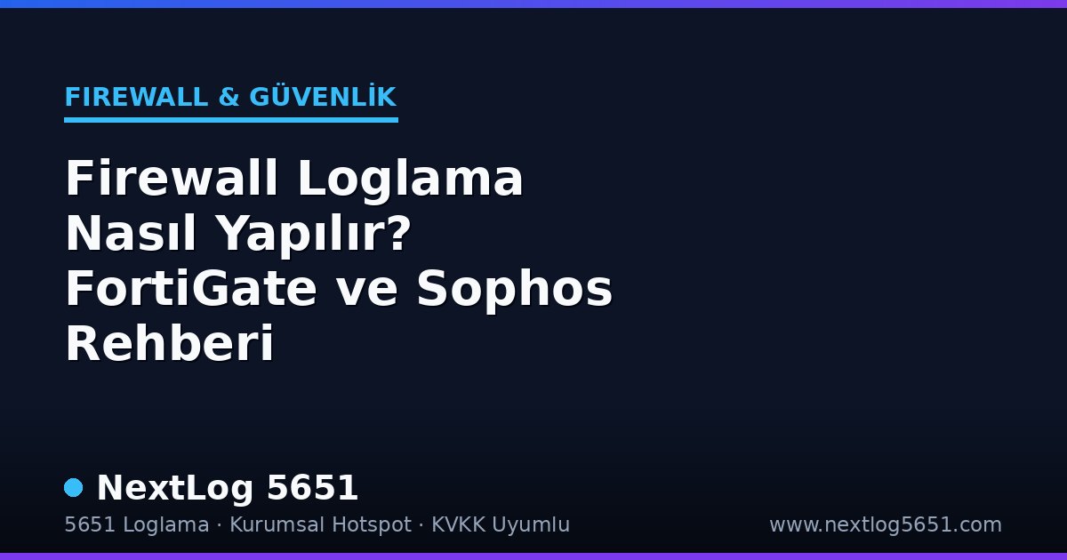 Firewall Loglama Nasıl Yapılır? FortiGate ve Sophos Rehberi