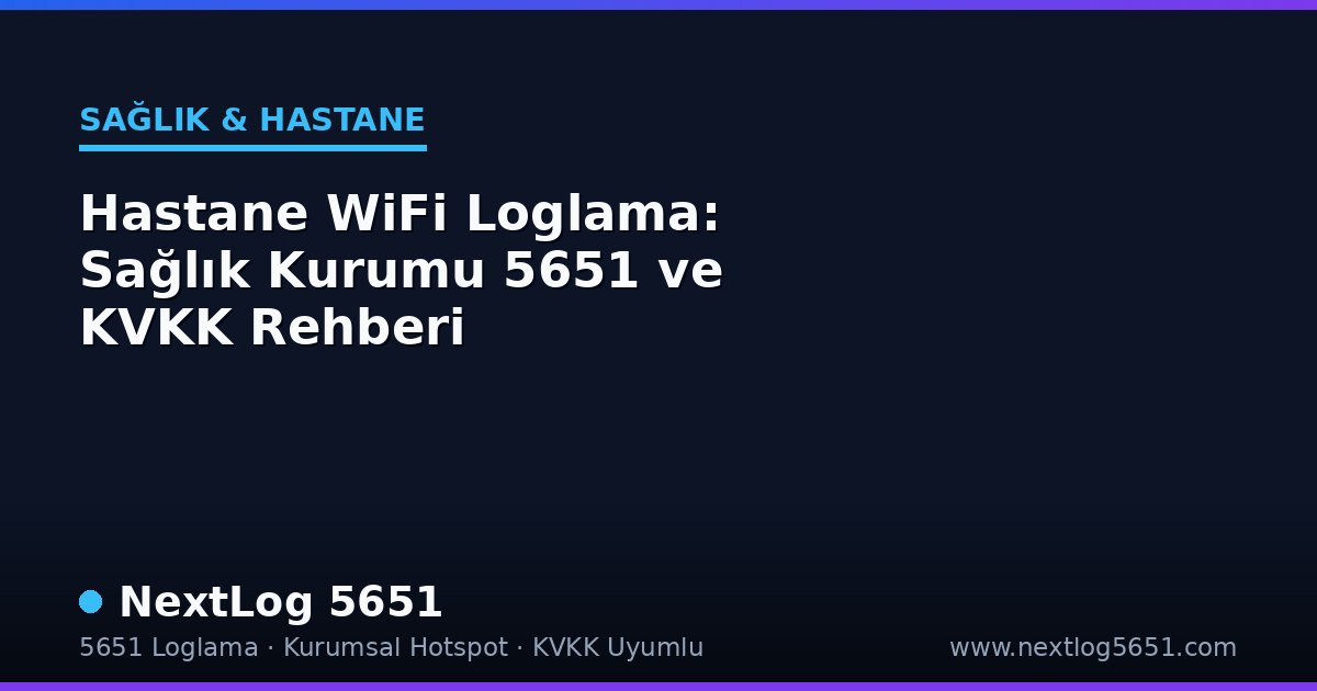 Hastane WiFi Loglama: Sağlık Kurumu 5651 ve KVKK Rehberi